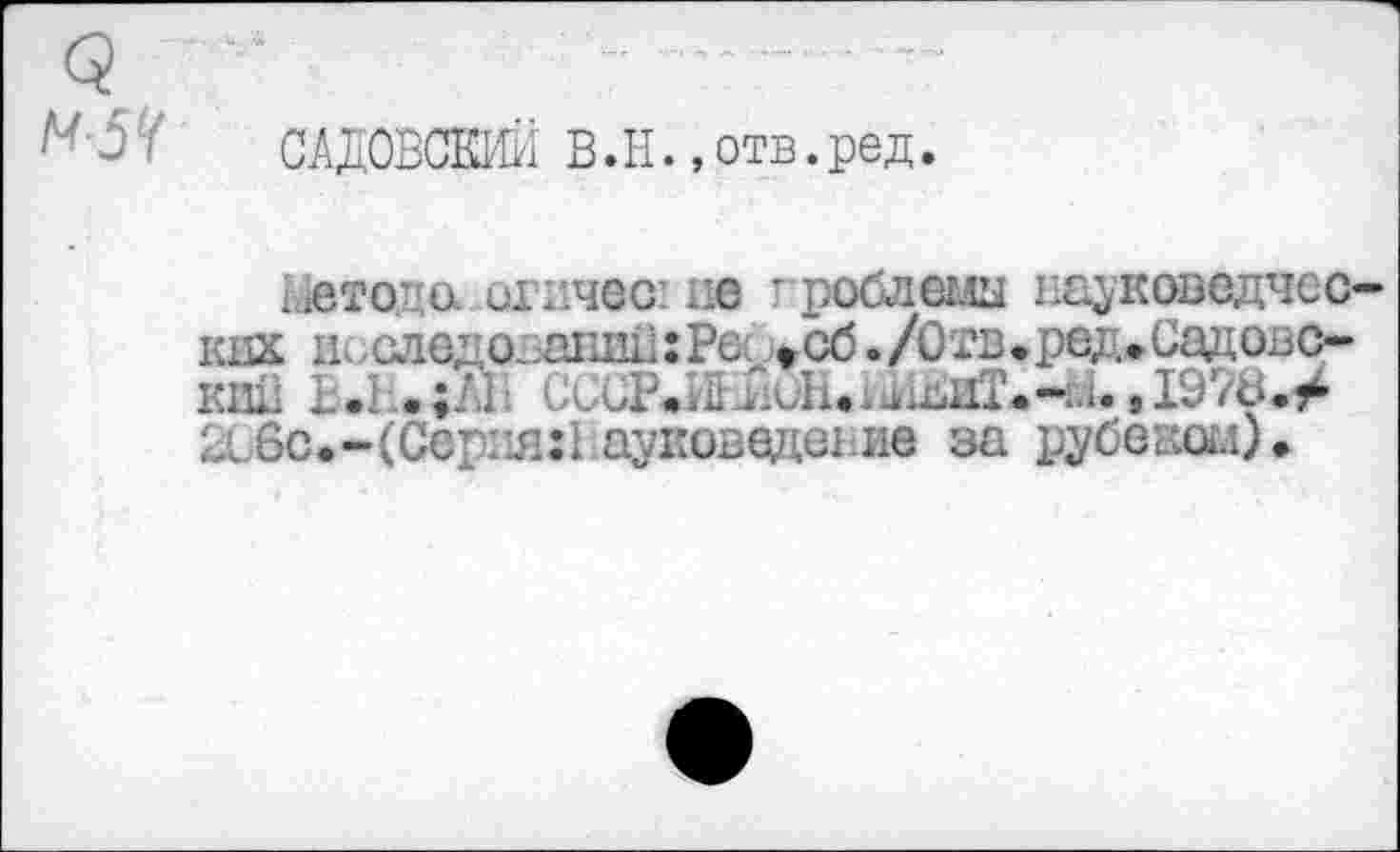 ﻿<3
САДОВСКИЙ В.Н.,отв.ред.
Метода агичеа не проблемы науковедческих исследований: Рес. *сб ./Отв.ред.Садовс-кий Ы..;Л1 СиСР.МЛиАшвиТ.-и. ,1978./ 2ь6с.-(Сегпя:1 ауковедеьив за рубевом).